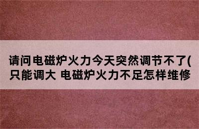 请问电磁炉火力今天突然调节不了(只能调大 电磁炉火力不足怎样维修